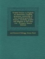 Graded Lessons in English; An Elementary English Grammar Consisting of One Hundred Practical Lessons, Carefully Graded and Adapted to the Class Roo - di And Brainerd Kellogg Alonzo Reed edito da Nabu Press