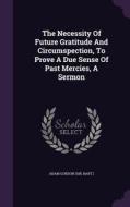 The Necessity Of Future Gratitude And Circumspection, To Prove A Due Sense Of Past Mercies, A Sermon edito da Palala Press