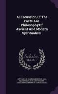 A Discussion Of The Facts And Philosophy Of Ancient And Modern Spiritualism di Richmond B W edito da Palala Press