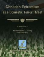 Christian Extremism as a Domestic Terror Threat di Maj Frank D. Wong edito da Createspace