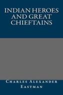 Indian Heroes and Great Chieftains di Charles Alexander Eastman edito da Createspace
