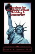 Requiem for American Critical Thinking & Democracy di Gilles M. K. Desmarais M. D. edito da Createspace