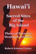 Hawai'i: Sacred Sites of the Big Island Places of Presence, Healing, and Wisdom di Robert Frutos edito da Createspace