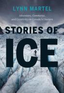 Stories of Ice: Adventure, Commerce and Creativity on Canadaâ (Tm)S Glaciers di Lynn Martel edito da ROCKY MOUNTAIN BOOKS