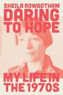 Daring to Hope: A Memoir of the Seventies di Sheila Rowbotham edito da VERSO