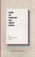 How to Publish an Indie Book: An Asymmetrical Guide di Asymmetrical Press, Colin Wright, Joshua Fields Millburn edito da Asymmetrical Press