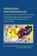 Problemas Epistemologicos: Tradicion, Innovacion, Progreso y El Status Ontologico de La Estructura di Julio Planchart Brun edito da Cognitio, LLC