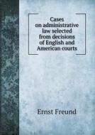 Cases On Administrative Law Selected From Decisions Of English And American Courts di Ernst Freund edito da Book On Demand Ltd.