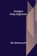 Imogen; Only Eighteen di Molesworth edito da Alpha Editions