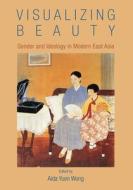 Visualizing Beauty: Gender and Ideology in Modern East Asia di Aida Yuen Wong edito da HONG KONG UNIV PR