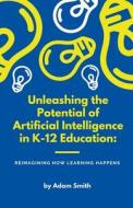 Unleashing the Potential of Artificial Intelligence in K-12 Education di Adam Smith edito da A. Smith Media