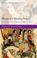 Shaping a Muslim State: The World of a Mid-Eighth-Century Egyptian Official di Petra M. Sijpesteijn edito da OXFORD UNIV PR