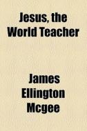 Jesus, The World Teacher di James Ellington McGee edito da General Books Llc