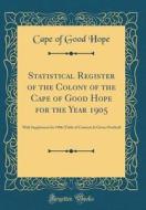 Statistical Register of the Colony of the Cape of Good Hope for the Year 1905: With Supplement for 1906 (Table of Contents Is Given Overleaf) (Classic di Cape of Good Hope edito da Forgotten Books