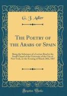 The Poetry of the Arabs of Spain: Being the Substance of a Lecture Read in the Small Chapel of the University of the City of New York, on the Evening di G. J. Adler edito da Forgotten Books