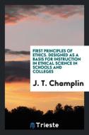 First Principles of Ethics. Designed as a Basis for Instruction in Ethical Science in Schools and Colleges di J. T. Champlin edito da Trieste Publishing