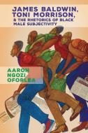 James Baldwin, Toni Morrison, And The Rhetorics Of Black Male Subjectivity di Aaron Ngozi Oforlea edito da Ohio State University Press