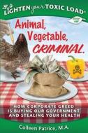 Lighten Your Toxic Load: Book One: Animal, Vegetable, Criminal: How Corporate Greed Is Buying Our Government and Stealing Your Health di Colleen Patrice M. a. edito da Colleen Patrice