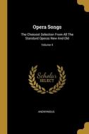 Opera Songs: The Choicest Selection From All The Standard Operas New And Old; Volume 4 di Anonymous edito da WENTWORTH PR