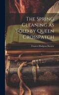 The Spring Cleaning as Told by Queen Crosspatch di Frances Hodgson Burnett edito da LEGARE STREET PR