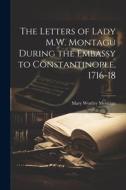 The Letters of Lady M.W. Montagu During the Embassy to Constantinople, 1716-18 di Mary Wortley Montagu edito da LEGARE STREET PR