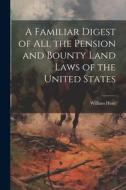 A Familiar Digest of All the Pension and Bounty Land Laws of the United States di William Hunt edito da LEGARE STREET PR