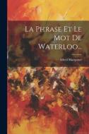 La Phrase Et Le Mot De Waterloo... di Alfred Marquiset edito da LEGARE STREET PR