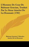 L'Homme de Cour de Baltasar Gracian, Traduit Par Le Sieur Amelot de La Houssaie (1702) di Baltasar Gracian y. Morales, Amelot De La Houssaie edito da Kessinger Publishing