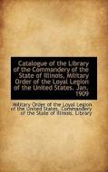 Catalogue Of The Library Of The Commandery Of The State Of Illinois, Military Order Of The Loyal Leg di Of The Loyal Legion of Order of the Loyal Legion of the Unite edito da Bibliolife