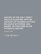 History of the Holy Trinity Guild at Sleaford, with an Account of Its Miracle Plays, Religious Mysteries, and Shows, as Practised in the Fifteenth Cen di George Oliver edito da Rarebooksclub.com