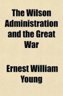 The Wilson Administration And The Great di Ernest William Young edito da General Books
