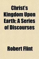Christ's Kingdom Upon Earth; A Series Of di Robert Flint edito da General Books