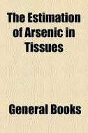 The Estimation Of Arsenic In Tissues edito da General Books Llc