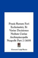 Praxis Rerum Fori Ecclesiastici, Et Variae Decisiones Nedum Curiae Archiepiscopalis Neapolit Part 2 (1619) di Giovanni Luigi Riccio edito da Kessinger Publishing