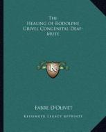 The Healing of Rodolphe Grivel Congenital Deaf-Mute di Fabre D'Olivet edito da Kessinger Publishing