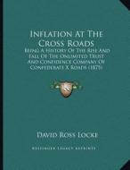 Inflation at the Cross Roads: Being a History of the Rise and Fall of the Onlimited Trust and Confidence Company of Confederate X Roads (1875) di David Ross Locke edito da Kessinger Publishing