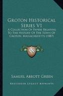 Groton Historical Series V1: A Collection of Papers Relating to the History of the Town of Groton, Massachusetts (1887) di Samuel Abbott Green edito da Kessinger Publishing