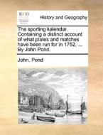 The Sporting Kalendar. Containing A Distinct Account Of What Plates And Matches Have Been Run For In 1752, ... By John Pond di John Pond edito da Gale Ecco, Print Editions