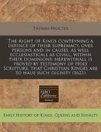 The Right Of Kings Conteyning A Defence Of Their Supremacy, Over Persons And In Causes, As Well Ecclesiasticall As Civill, Within Their Dominions: Her di Thomas Procter edito da Eebo Editions, Proquest