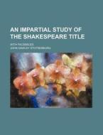An Impartial Study of the Shakespeare Title; With Facsimiles di John Hawley Stotsenburg edito da Rarebooksclub.com