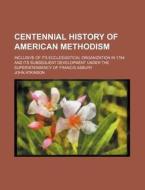 Centennial History Of American Methodism; Inclusive Of Its Ecclesiastical Organization In 1784 And Its Subsequent Development Under The Superintendenc di John Atkinson edito da General Books Llc