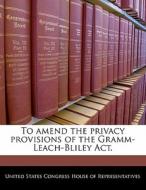 To Amend The Privacy Provisions Of The Gramm-leach-bliley Act. edito da Bibliogov