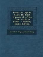 From the Cape to Cairo; The First Traverse of Africa from South to North di Ewart Scott Grogan, Arthur H. Sharp edito da Nabu Press