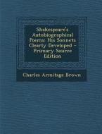 Shakespeare's Autobiographical Poems: His Sonnets Clearly Developed - Primary Source Edition di Charles Armitage Brown edito da Nabu Press