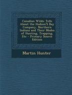 Canadian Wilds: Tells about the Hudson's Bay Company, Northern Indians and Their Modes of Hunting, Trapping, Etc di Martin Hunter edito da Nabu Press