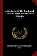 A Catalogue of the Greek and Etruscan Vases in the British Museum; Volume 3 di Samuel Birch edito da CHIZINE PUBN