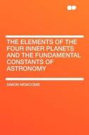 The Elements of the Four Inner Planets and the Fundamental Constants of Astronomy di Simon Newcomb edito da HardPress Publishing