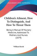 Children's Ailment, How to Distinguish, and How to Threat Them: Being a Manual of Nursery Medicine, Addressed to Mothers and Nurses (1879) di William Booth edito da Kessinger Publishing
