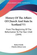 History Of The Affairs Of Church And State In Scotland V1: From The Beginning Of The Reformation To The Year 1568 (1844) di Robert Keith edito da Kessinger Publishing, Llc