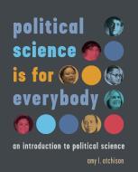 Political Science Is for Everybody: An Introduction to Political Science di Amy L. Atchison edito da UNIV OF TORONTO PR
